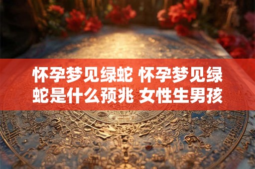 怀孕梦见绿蛇 怀孕梦见绿蛇是什么预兆 女性生男孩