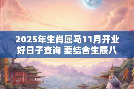 2025年生肖属马11月开业好日子查询 要结合生辰八字