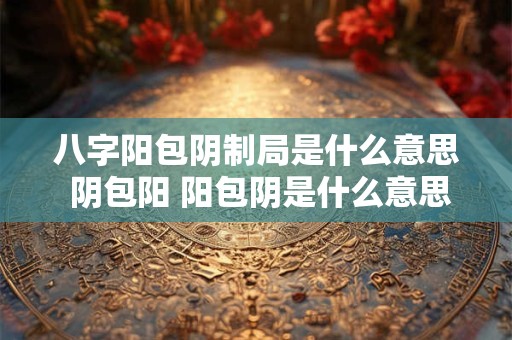 八字阳包阴制局是什么意思 阴包阳 阳包阴是什么意思