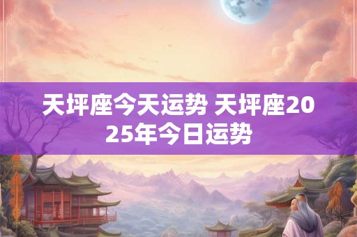 天坪座今天运势 天坪座2025年今日运势