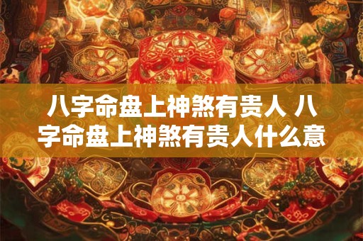 八字命盘上神煞有贵人 八字命盘上神煞有贵人什么意思