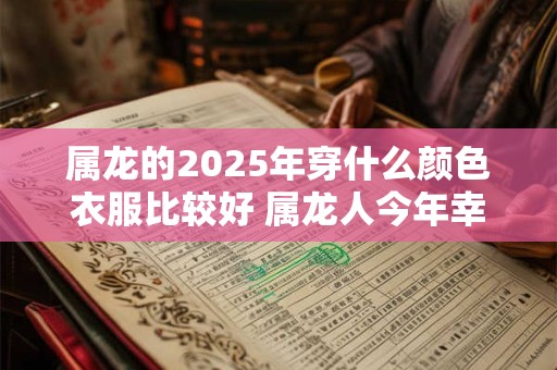 属龙的2025年穿什么颜色衣服比较好 属龙人今年幸运颜色