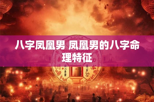 八字凤凰男 凤凰男的八字命理特征