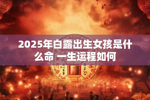 2025年白露出生女孩是什么命 一生运程如何