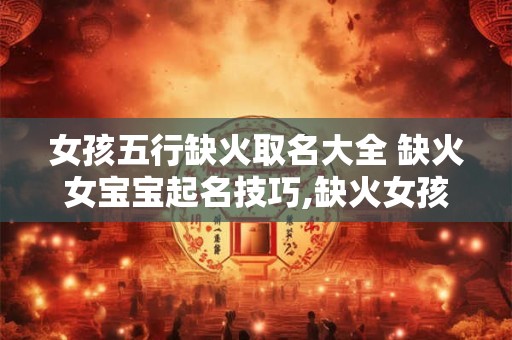 女孩五行缺火取名大全 缺火女宝宝起名技巧,缺火女孩名字大全好听