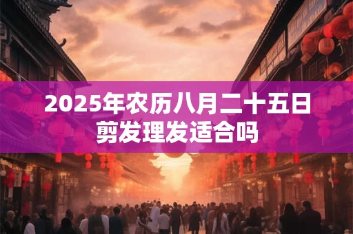 2025年农历八月二十五日剪发理发适合吗