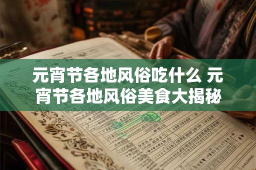 元宵节各地风俗吃什么 元宵节各地风俗美食大揭秘