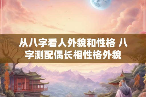 从八字看人外貌和性格 八字测配偶长相性格外貌