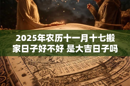 2025年农历十一月十七搬家日子好不好 是大吉日子吗