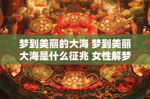 梦到美丽的大海 梦到美丽大海是什么征兆 女性解梦