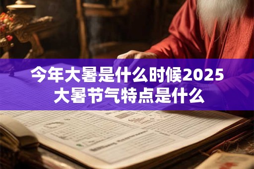 今年大暑是什么时候2025 大暑节气特点是什么