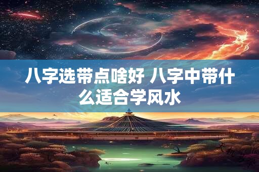 八字选带点啥好 八字中带什么适合学风水