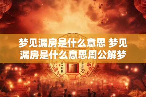 梦见漏房是什么意思 梦见漏房是什么意思周公解梦