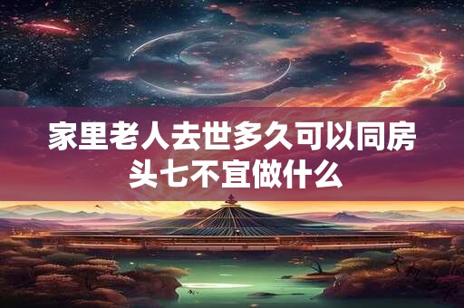 家里老人去世多久可以同房 头七不宜做什么