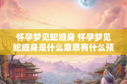 怀孕梦见蛇缠身 怀孕梦见蛇缠身是什么意思有什么预兆