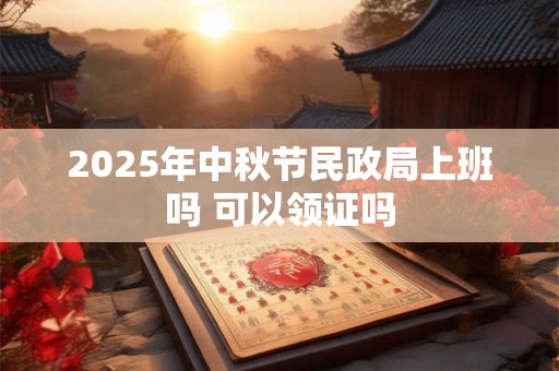 2025年中秋节民政局上班吗 可以领证吗