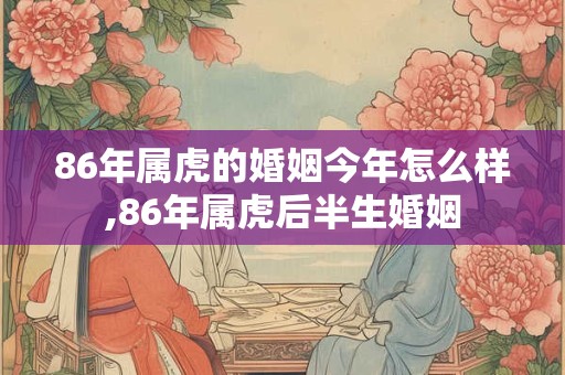 86年属虎的婚姻今年怎么样,86年属虎后半生婚姻