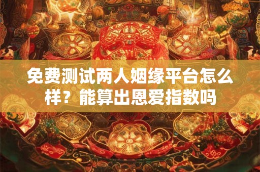 免费测试两人姻缘平台怎么样？能算出恩爱指数吗