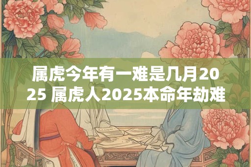 属虎今年有一难是几月2025 属虎人2025本命年劫难