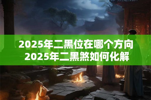 2025年二黑位在哪个方向 2025年二黑煞如何化解