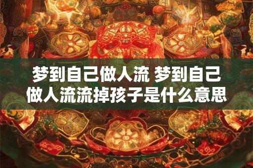 梦到自己做人流 梦到自己做人流流掉孩子是什么意思