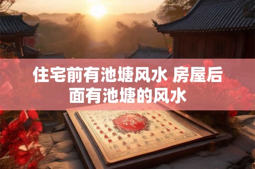 住宅前有池塘风水 房屋后面有池塘的风水