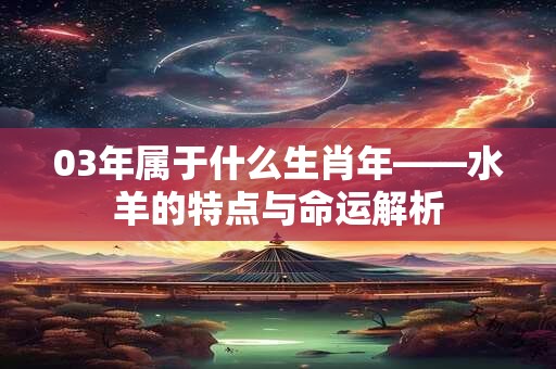 03年属于什么生肖年——水羊的特点与命运解析