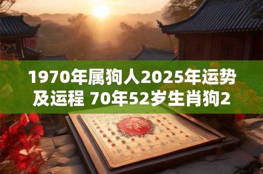 1970年属狗人2025年运势及运程 70年52岁生肖狗2025年每月运势