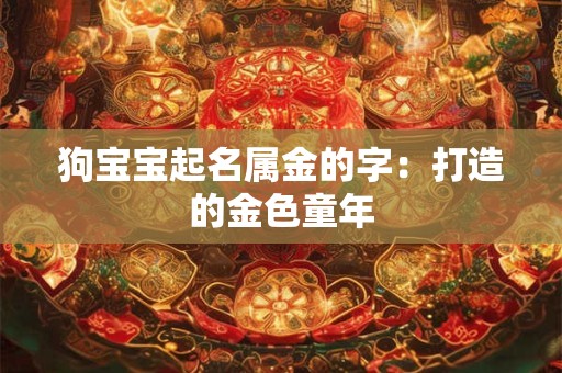 狗宝宝起名属金的字:打造的金色童年 狗宝宝起名属金的字:打造的金色童年