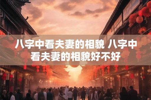 八字中看夫妻的相貌 八字中看夫妻的相貌好不好