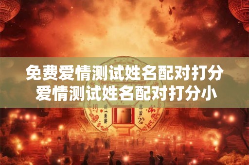 免费爱情测试姓名配对打分 爱情测试姓名配对打分小游戏