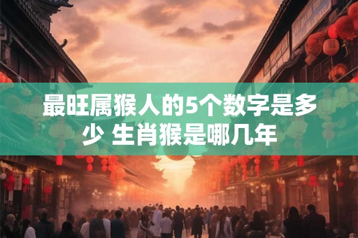 最旺属猴人的5个数字是多少 生肖猴是哪几年