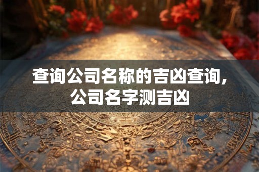 查询公司名称的吉凶查询,公司名字测吉凶