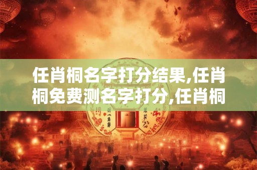 任肖桐名字打分结果,任肖桐免费测名字打分,任肖桐周易免费测名字打分