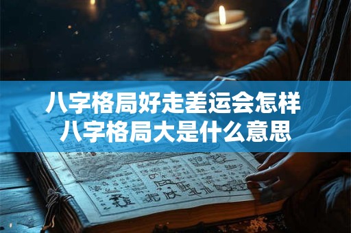 八字格局好走差运会怎样 八字格局大是什么意思