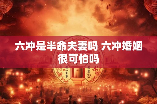 六冲是半命夫妻吗 六冲婚姻很可怕吗