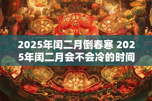 2025年闰二月倒春寒 2025年闰二月会不会冷的时间长