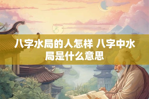 八字水局的人怎样 八字中水局是什么意思