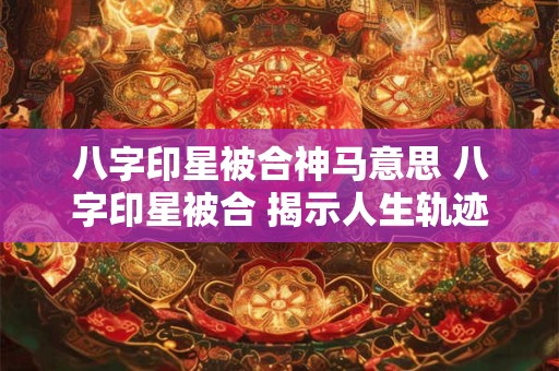 八字印星被合神马意思 八字印星被合 揭示人生轨迹的秘密
