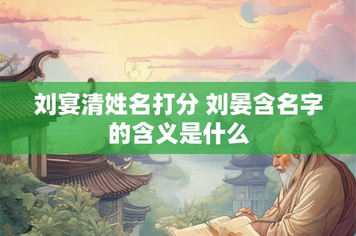 刘宴清姓名打分 刘晏含名字的含义是什么