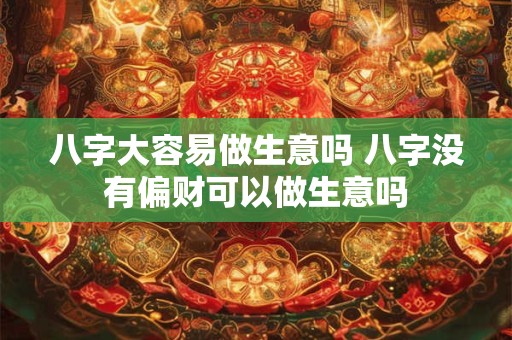 八字大容易做生意吗 八字没有偏财可以做生意吗