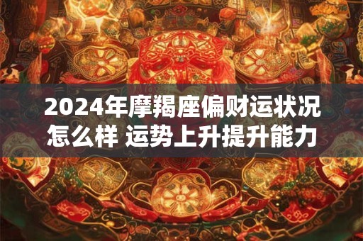 2024年摩羯座偏财运状况怎么样 运势上升提升能力