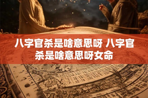 八字官杀是啥意思呀 八字官杀是啥意思呀女命