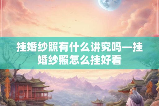 挂婚纱照有什么讲究吗—挂婚纱照怎么挂好看