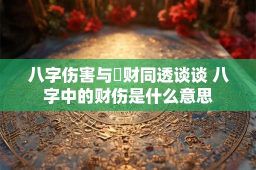 八字伤害与刼财同透谈谈 八字中的财伤是什么意思