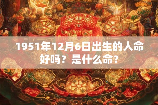 1951年12月6日出生的人命好吗？是什么命？