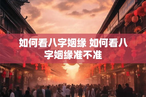 如何看八字姻缘 如何看八字姻缘准不准