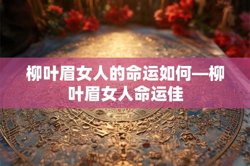 柳叶眉女人的命运如何—柳叶眉女人命运佳