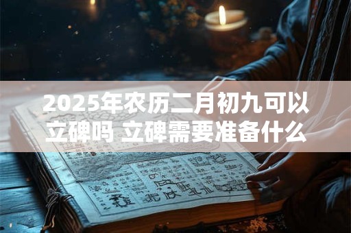 2025年农历二月初九可以立碑吗 立碑需要准备什么祭品