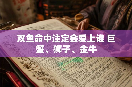 双鱼命中注定会爱上谁 巨蟹、狮子、金牛